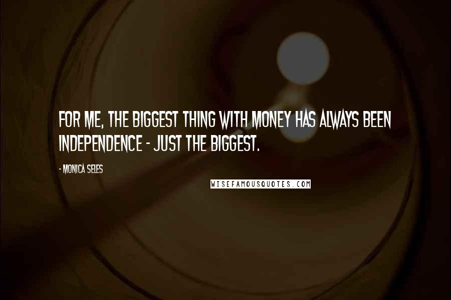 Monica Seles Quotes: For me, the biggest thing with money has always been independence - just the biggest.