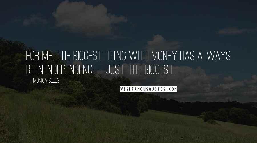 Monica Seles Quotes: For me, the biggest thing with money has always been independence - just the biggest.