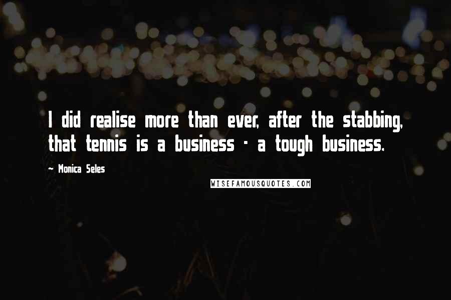 Monica Seles Quotes: I did realise more than ever, after the stabbing, that tennis is a business - a tough business.