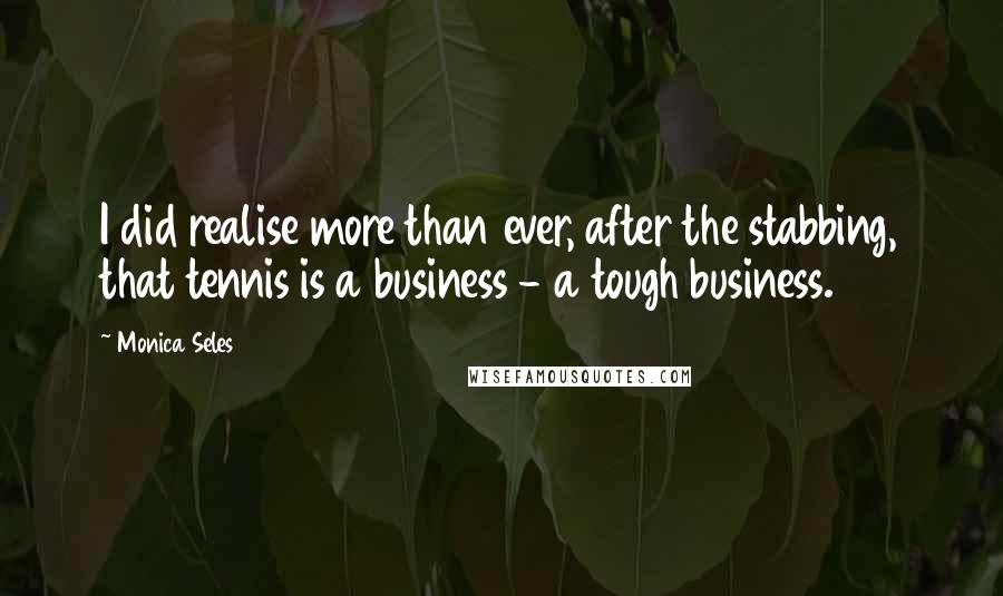 Monica Seles Quotes: I did realise more than ever, after the stabbing, that tennis is a business - a tough business.