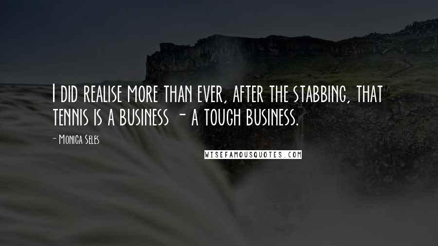 Monica Seles Quotes: I did realise more than ever, after the stabbing, that tennis is a business - a tough business.