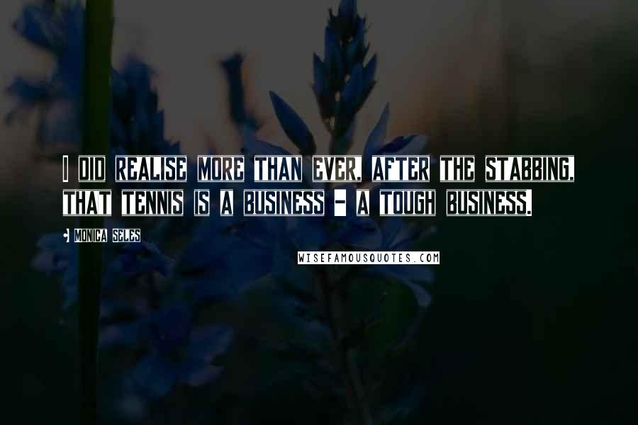 Monica Seles Quotes: I did realise more than ever, after the stabbing, that tennis is a business - a tough business.