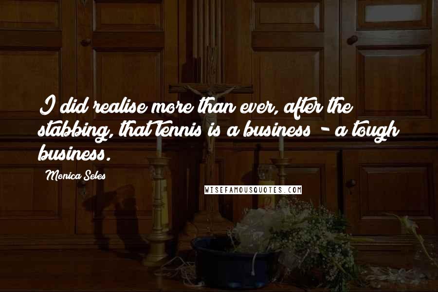 Monica Seles Quotes: I did realise more than ever, after the stabbing, that tennis is a business - a tough business.