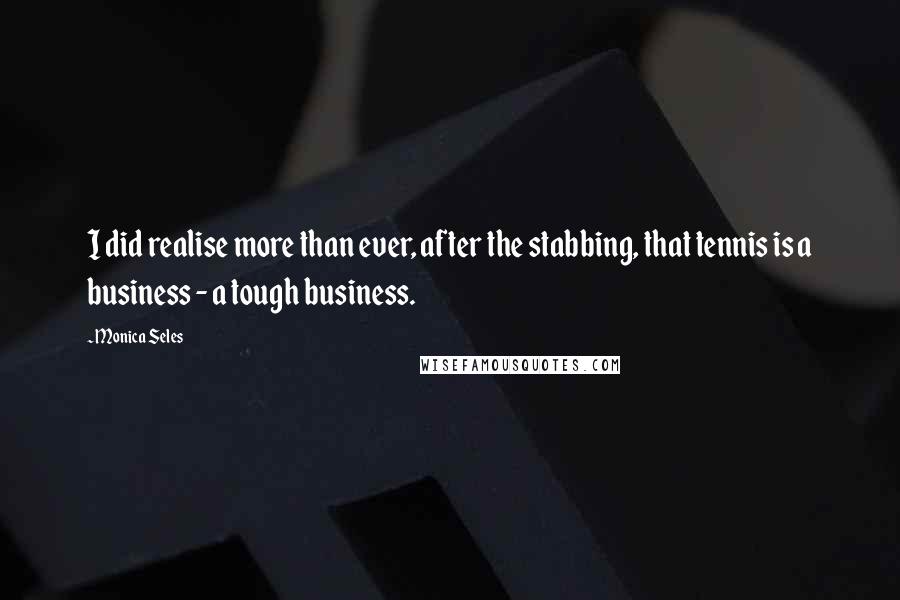 Monica Seles Quotes: I did realise more than ever, after the stabbing, that tennis is a business - a tough business.