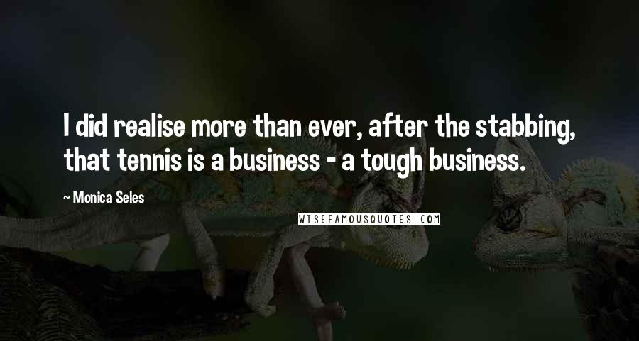 Monica Seles Quotes: I did realise more than ever, after the stabbing, that tennis is a business - a tough business.