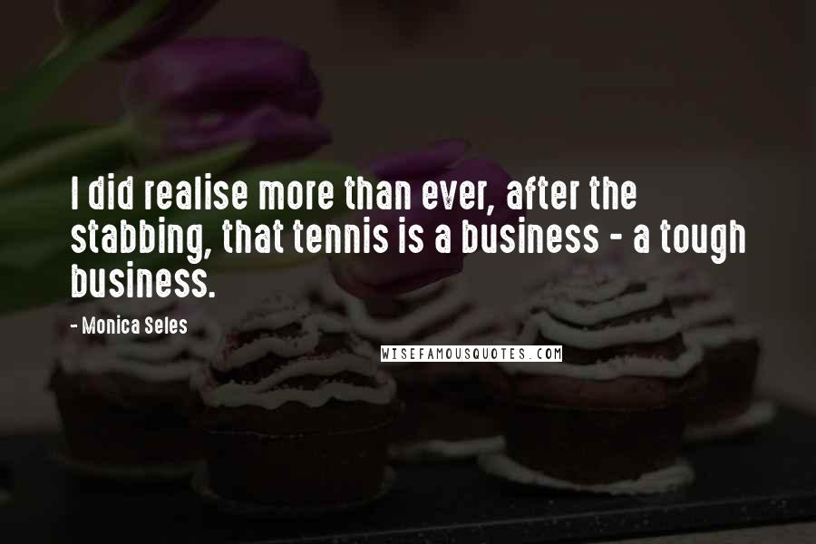 Monica Seles Quotes: I did realise more than ever, after the stabbing, that tennis is a business - a tough business.