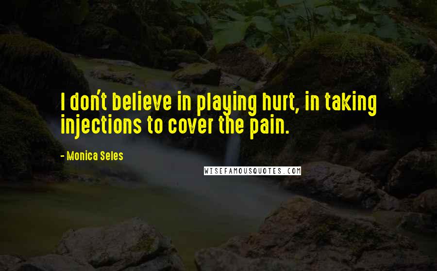 Monica Seles Quotes: I don't believe in playing hurt, in taking injections to cover the pain.