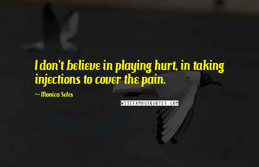 Monica Seles Quotes: I don't believe in playing hurt, in taking injections to cover the pain.