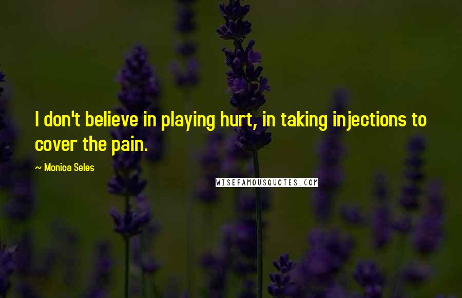 Monica Seles Quotes: I don't believe in playing hurt, in taking injections to cover the pain.