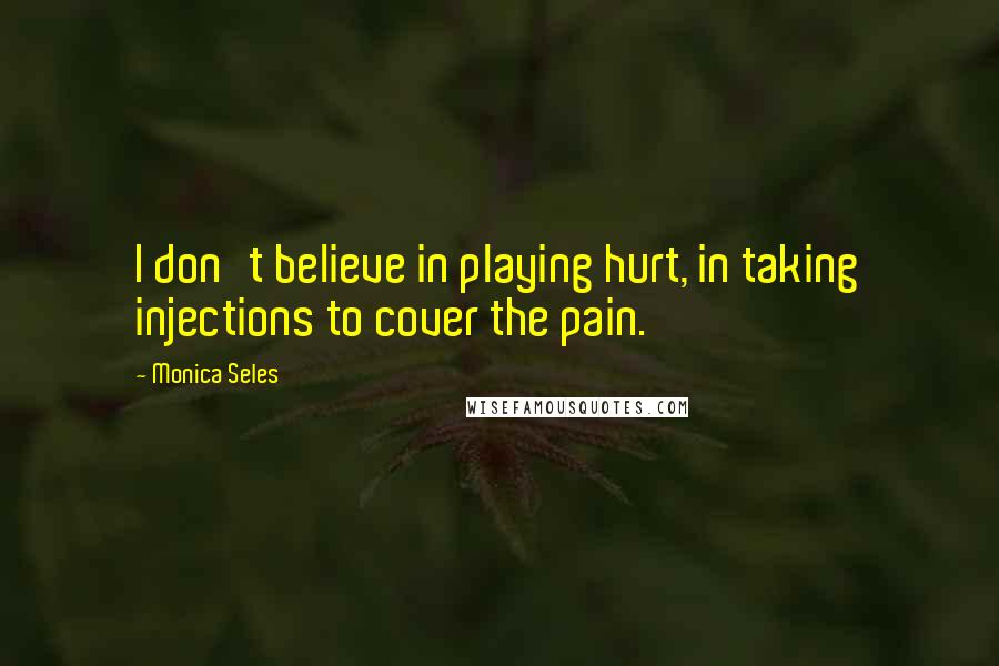 Monica Seles Quotes: I don't believe in playing hurt, in taking injections to cover the pain.