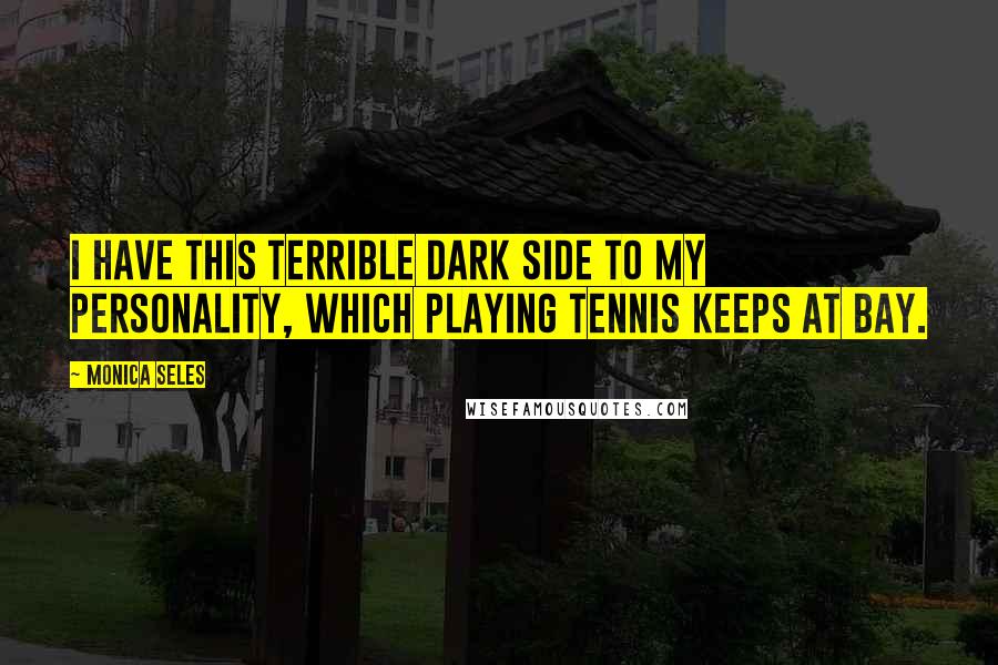 Monica Seles Quotes: I have this terrible dark side to my personality, which playing tennis keeps at bay.