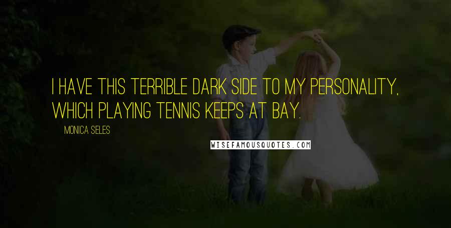 Monica Seles Quotes: I have this terrible dark side to my personality, which playing tennis keeps at bay.