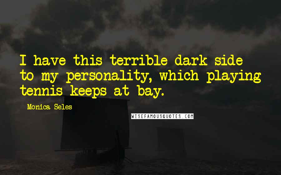 Monica Seles Quotes: I have this terrible dark side to my personality, which playing tennis keeps at bay.