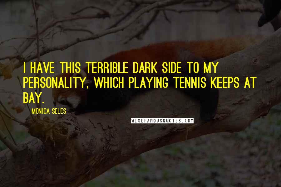 Monica Seles Quotes: I have this terrible dark side to my personality, which playing tennis keeps at bay.