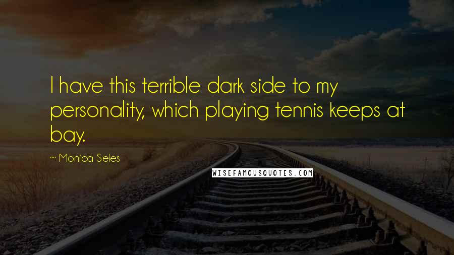 Monica Seles Quotes: I have this terrible dark side to my personality, which playing tennis keeps at bay.