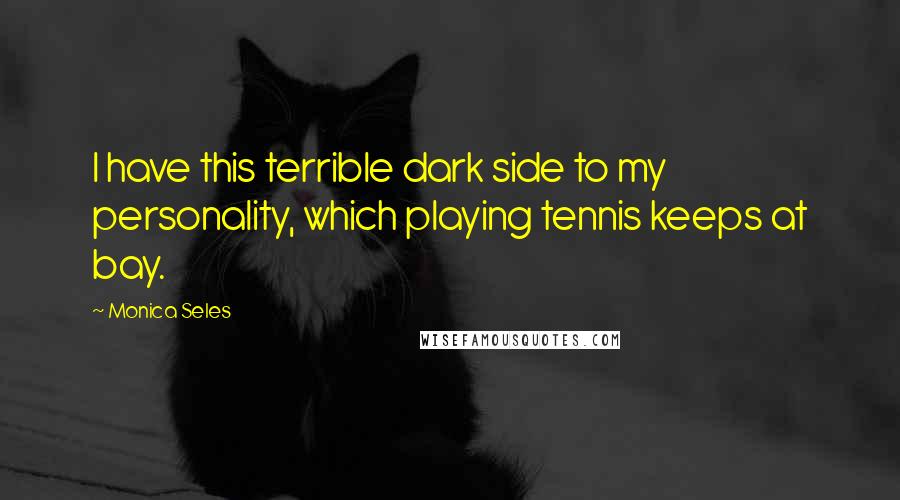 Monica Seles Quotes: I have this terrible dark side to my personality, which playing tennis keeps at bay.