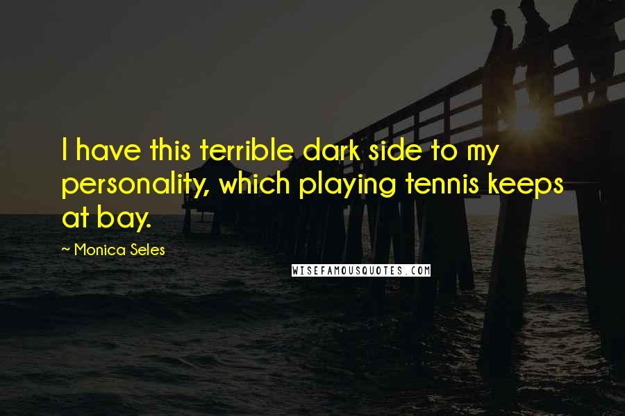 Monica Seles Quotes: I have this terrible dark side to my personality, which playing tennis keeps at bay.