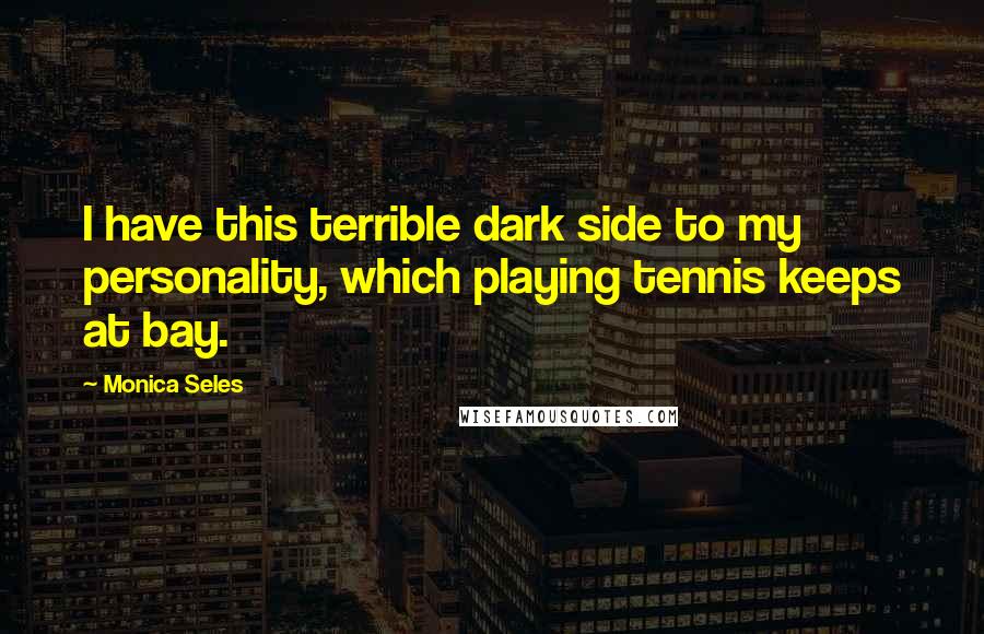 Monica Seles Quotes: I have this terrible dark side to my personality, which playing tennis keeps at bay.