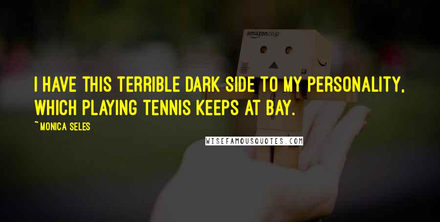 Monica Seles Quotes: I have this terrible dark side to my personality, which playing tennis keeps at bay.