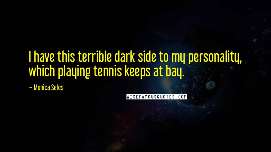 Monica Seles Quotes: I have this terrible dark side to my personality, which playing tennis keeps at bay.