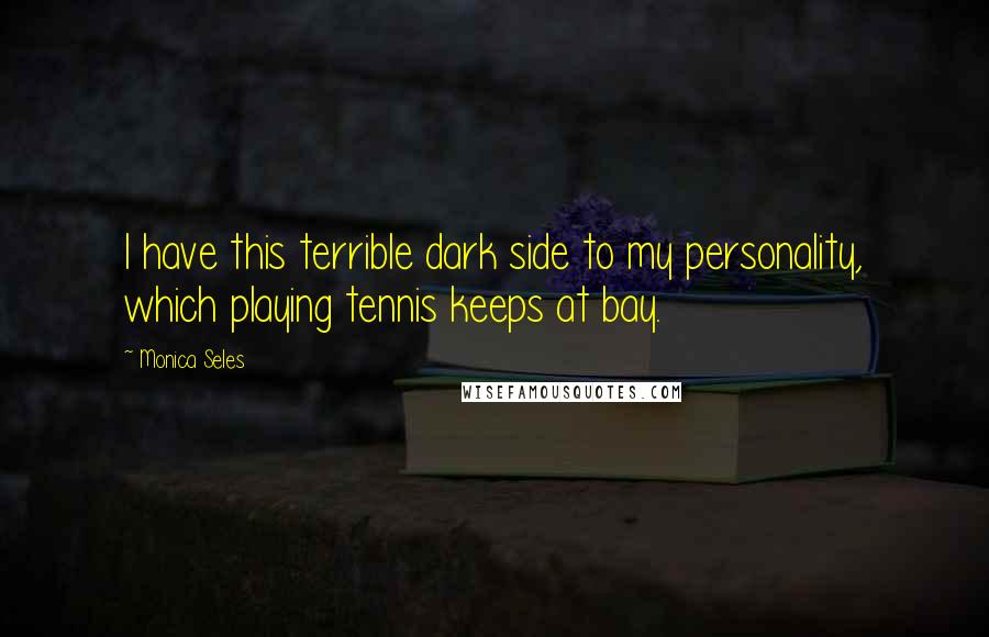 Monica Seles Quotes: I have this terrible dark side to my personality, which playing tennis keeps at bay.