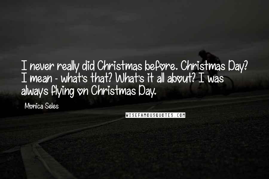 Monica Seles Quotes: I never really did Christmas before. Christmas Day? I mean - what's that? What's it all about? I was always flying on Christmas Day.