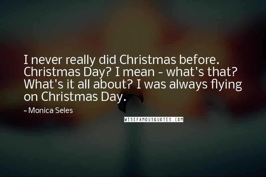 Monica Seles Quotes: I never really did Christmas before. Christmas Day? I mean - what's that? What's it all about? I was always flying on Christmas Day.