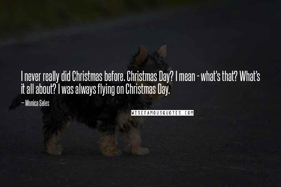 Monica Seles Quotes: I never really did Christmas before. Christmas Day? I mean - what's that? What's it all about? I was always flying on Christmas Day.