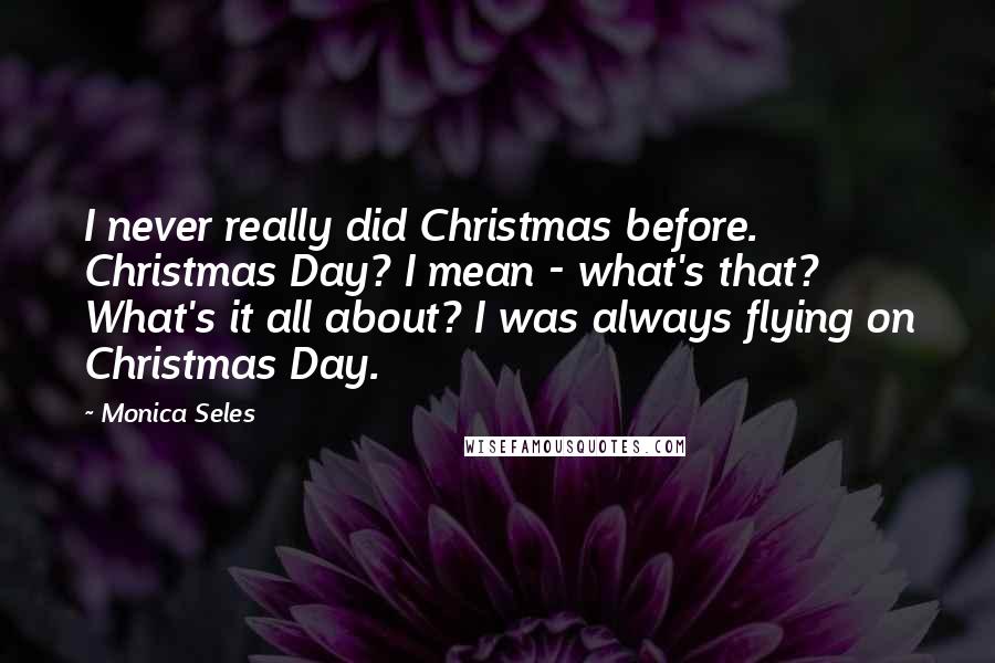 Monica Seles Quotes: I never really did Christmas before. Christmas Day? I mean - what's that? What's it all about? I was always flying on Christmas Day.