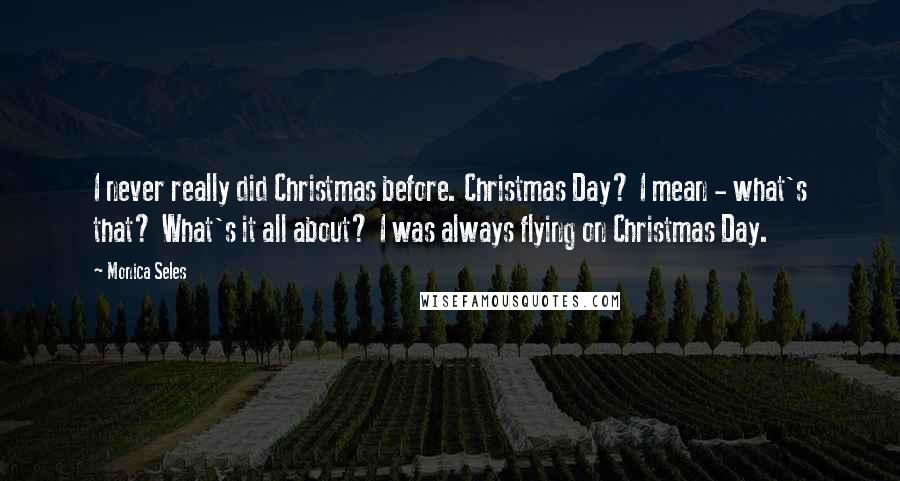 Monica Seles Quotes: I never really did Christmas before. Christmas Day? I mean - what's that? What's it all about? I was always flying on Christmas Day.