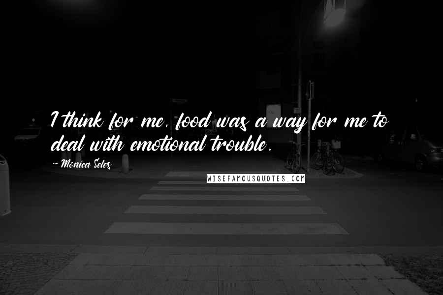 Monica Seles Quotes: I think for me, food was a way for me to deal with emotional trouble.