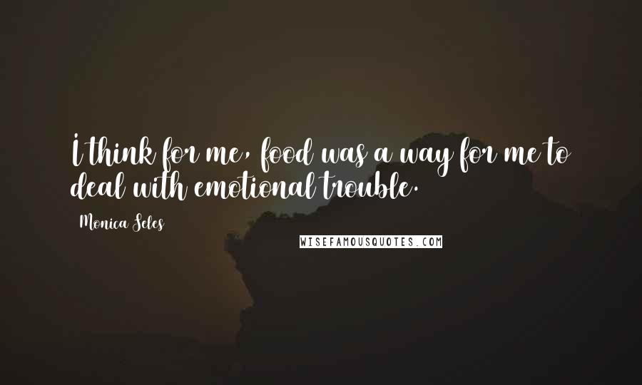 Monica Seles Quotes: I think for me, food was a way for me to deal with emotional trouble.