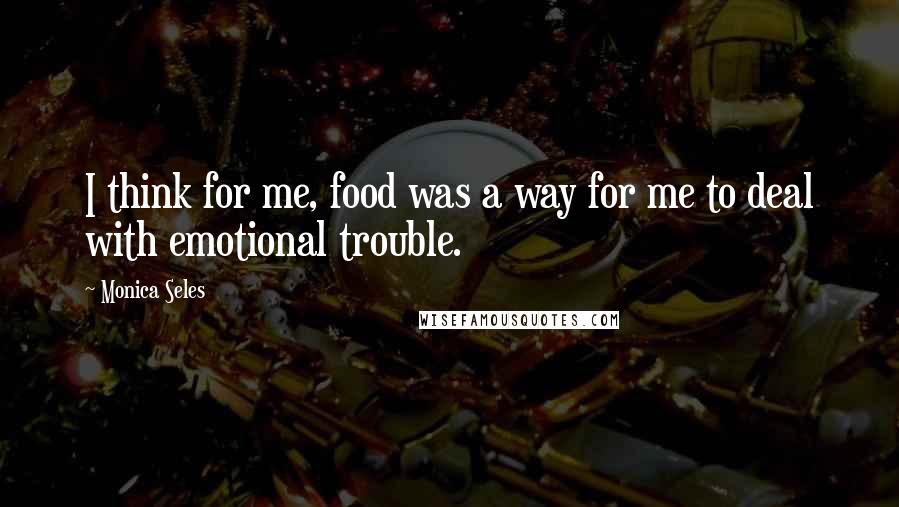 Monica Seles Quotes: I think for me, food was a way for me to deal with emotional trouble.