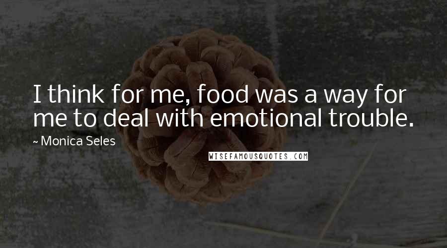 Monica Seles Quotes: I think for me, food was a way for me to deal with emotional trouble.