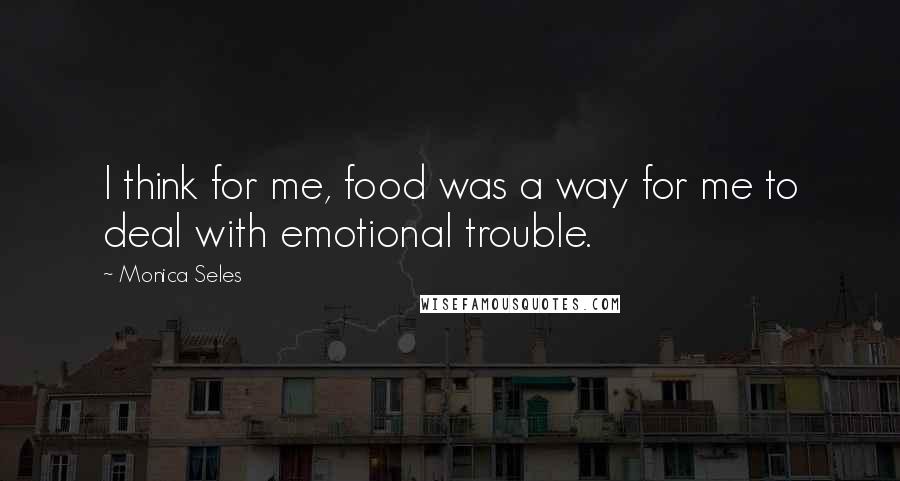 Monica Seles Quotes: I think for me, food was a way for me to deal with emotional trouble.