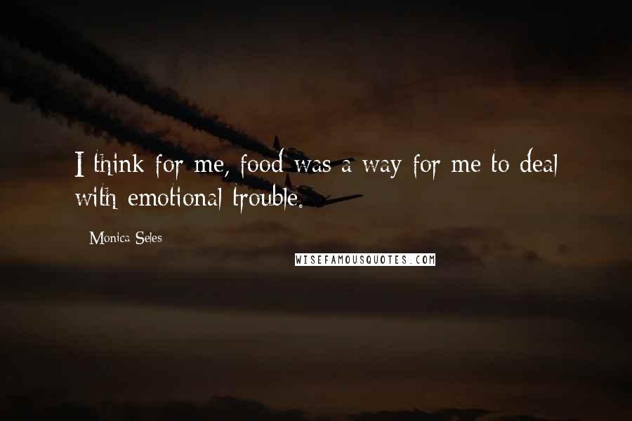 Monica Seles Quotes: I think for me, food was a way for me to deal with emotional trouble.