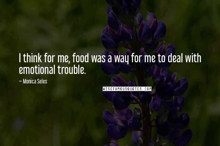 Monica Seles Quotes: I think for me, food was a way for me to deal with emotional trouble.