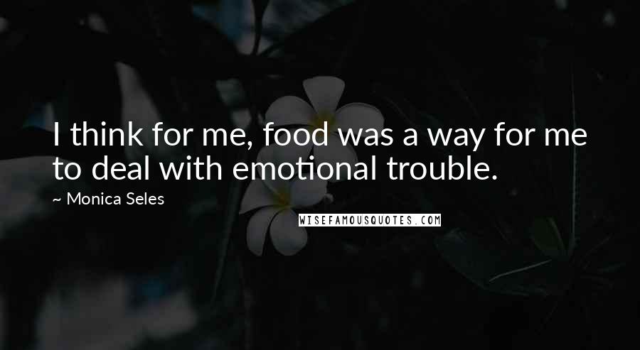 Monica Seles Quotes: I think for me, food was a way for me to deal with emotional trouble.