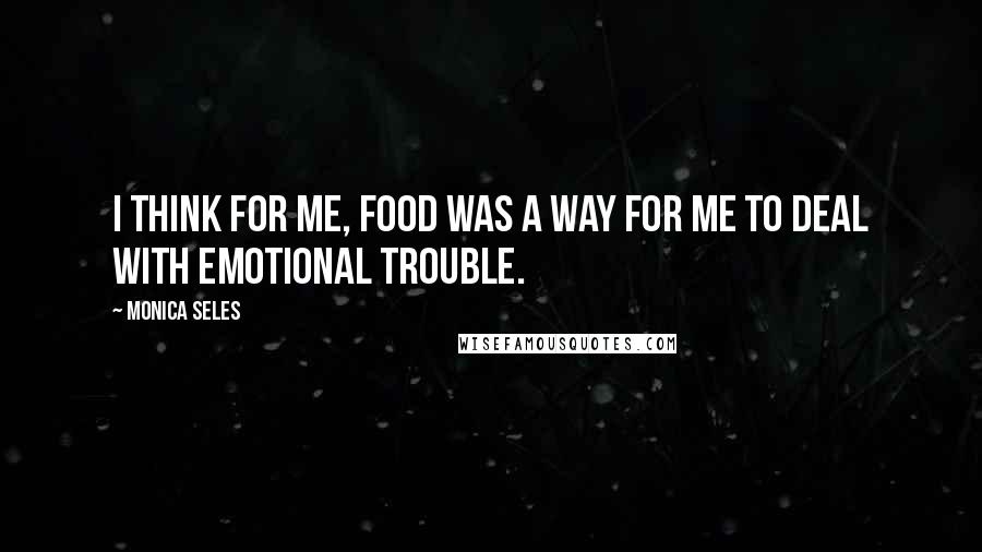 Monica Seles Quotes: I think for me, food was a way for me to deal with emotional trouble.