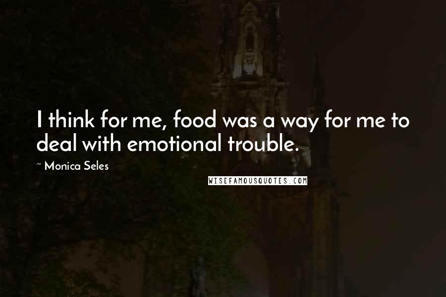 Monica Seles Quotes: I think for me, food was a way for me to deal with emotional trouble.