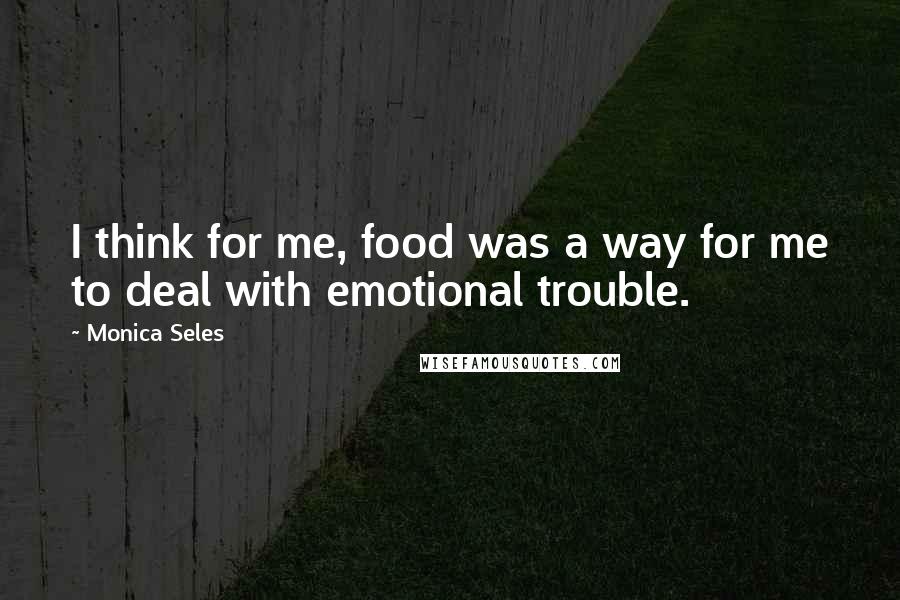Monica Seles Quotes: I think for me, food was a way for me to deal with emotional trouble.
