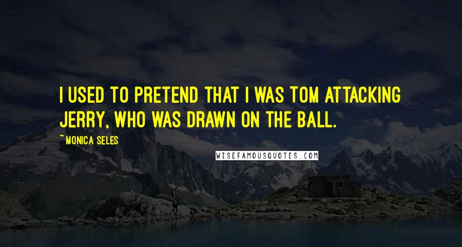 Monica Seles Quotes: I used to pretend that I was Tom attacking Jerry, who was drawn on the ball.