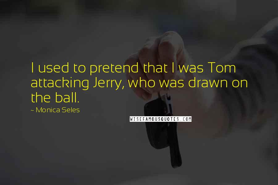 Monica Seles Quotes: I used to pretend that I was Tom attacking Jerry, who was drawn on the ball.