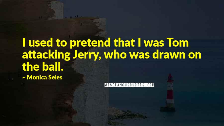 Monica Seles Quotes: I used to pretend that I was Tom attacking Jerry, who was drawn on the ball.