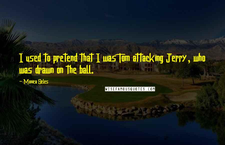 Monica Seles Quotes: I used to pretend that I was Tom attacking Jerry, who was drawn on the ball.