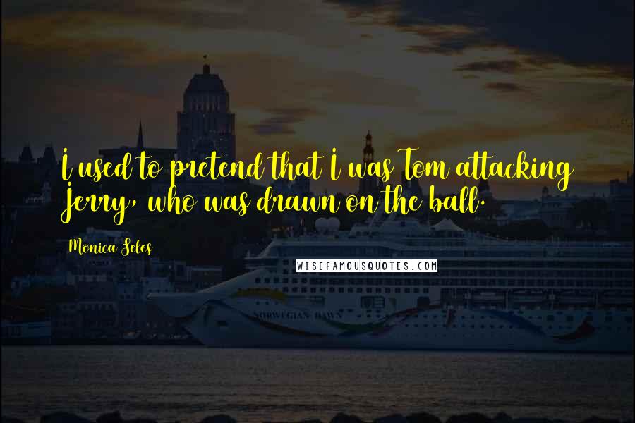 Monica Seles Quotes: I used to pretend that I was Tom attacking Jerry, who was drawn on the ball.