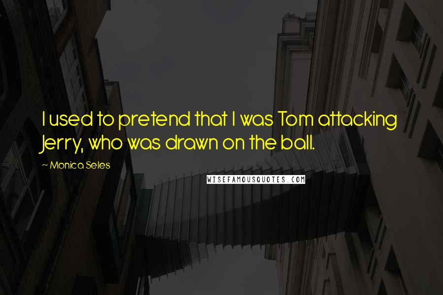 Monica Seles Quotes: I used to pretend that I was Tom attacking Jerry, who was drawn on the ball.