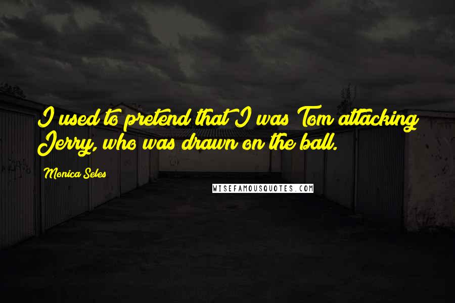 Monica Seles Quotes: I used to pretend that I was Tom attacking Jerry, who was drawn on the ball.