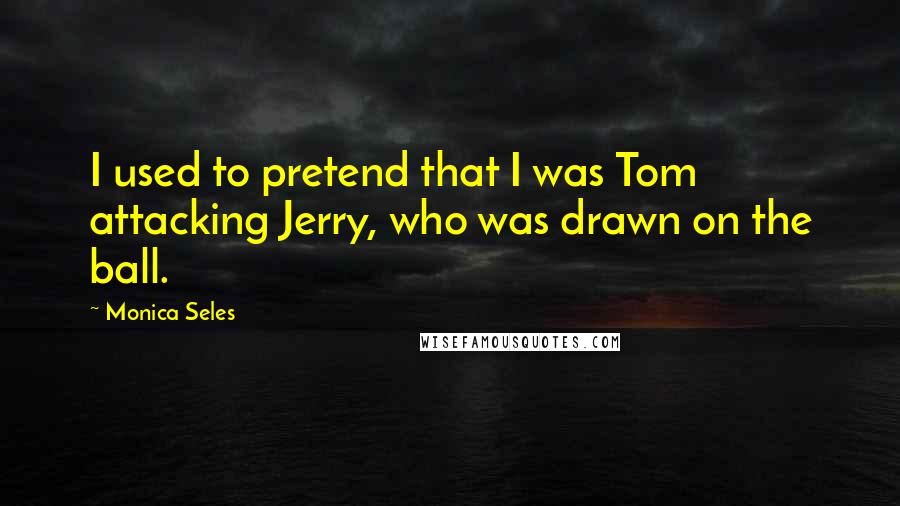 Monica Seles Quotes: I used to pretend that I was Tom attacking Jerry, who was drawn on the ball.