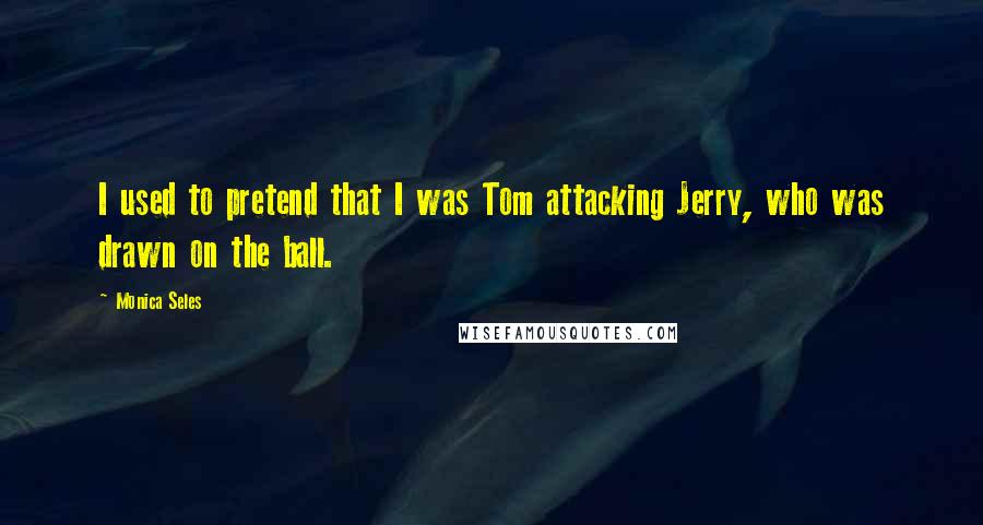 Monica Seles Quotes: I used to pretend that I was Tom attacking Jerry, who was drawn on the ball.